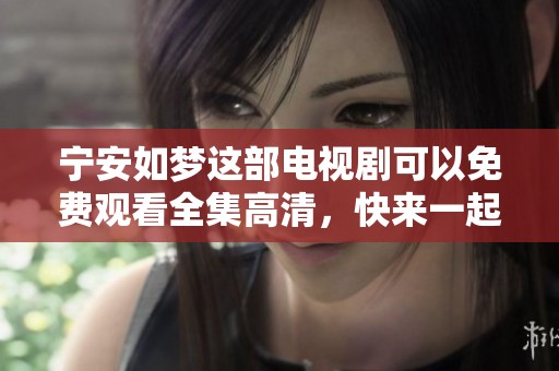 宁安如梦这部电视剧可以免费观看全集高清，快来一起欣赏精彩剧情吧