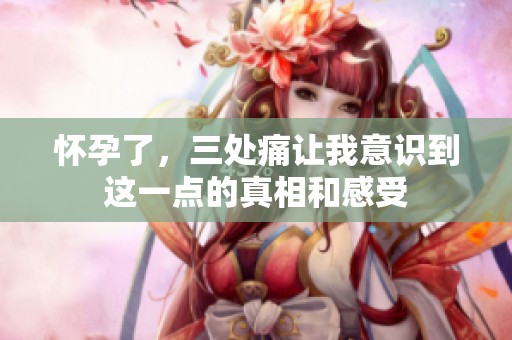 怀孕了，三处痛让我意识到这一点的真相和感受