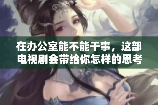 在办公室能不能干事，这部电视剧会带给你怎样的思考呢