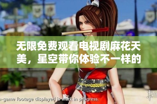 无限免费观看电视剧麻花天美，星空带你体验不一样的奇幻之旅