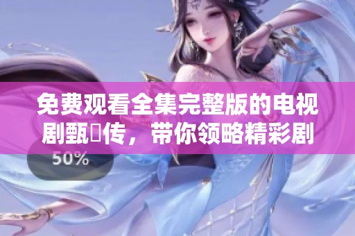 免费观看全集完整版的电视剧甄嬛传，带你领略精彩剧情与角色发展