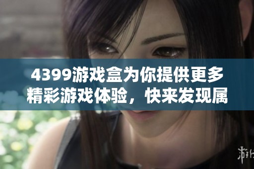 4399游戏盒为你提供更多精彩游戏体验，快来发现属于你的乐趣吧