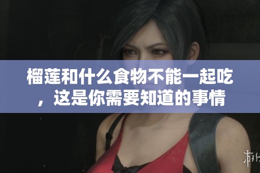 榴莲和什么食物不能一起吃，这是你需要知道的事情