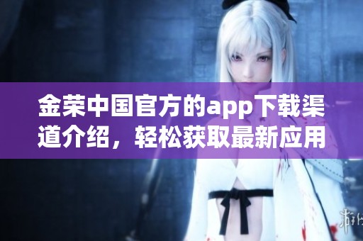 金荣中国官方的app下载渠道介绍，轻松获取最新应用程序信息