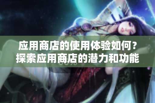 应用商店的使用体验如何？探索应用商店的潜力和功能，值得一试！