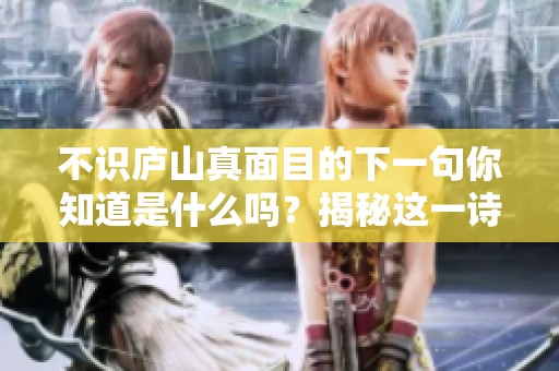 不识庐山真面目的下一句你知道是什么吗？揭秘这一诗句背后的深意。