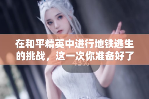 在和平精英中进行地铁逃生的挑战，这一次你准备好了吗？