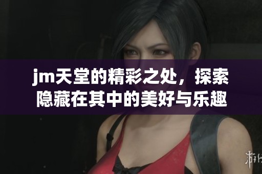jm天堂的精彩之处，探索隐藏在其中的美好与乐趣