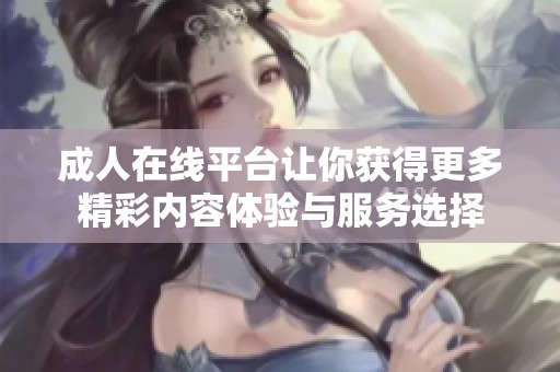 **在线平台让你获得更多精彩内容体验与服务选择