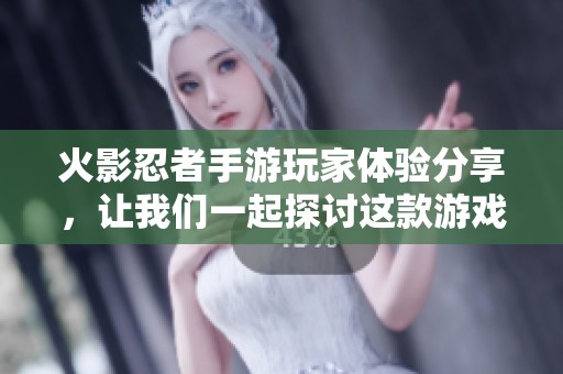 火影忍者手游玩家体验分享，让我们一起探讨这款游戏的精彩之处