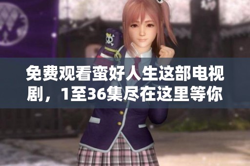 免费观看蛮好人生这部电视剧，1至36集尽在这里等你来享受！