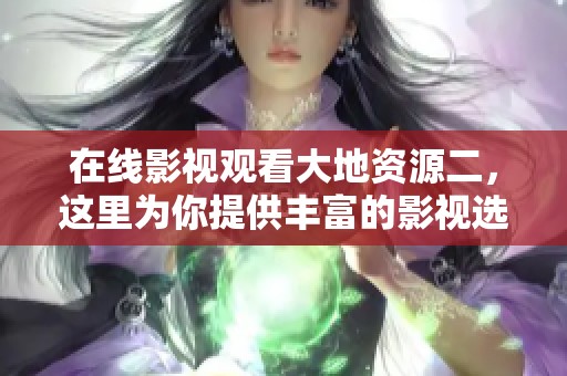 在线影视观看大地资源二，这里为你提供丰富的影视选择与体验