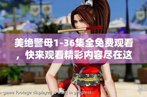 美绝警母1-36集全免费观看，快来观看精彩内容尽在这里！