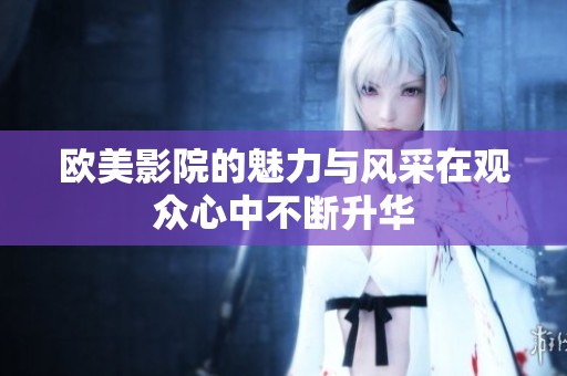 欧美影院的魅力与风采在观众心中不断升华