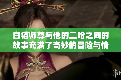 白猫师尊与他的二哈之间的故事充满了奇妙的冒险与情感
