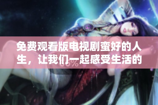 免费观看版电视剧蛮好的人生，让我们一起感受生活的精彩！