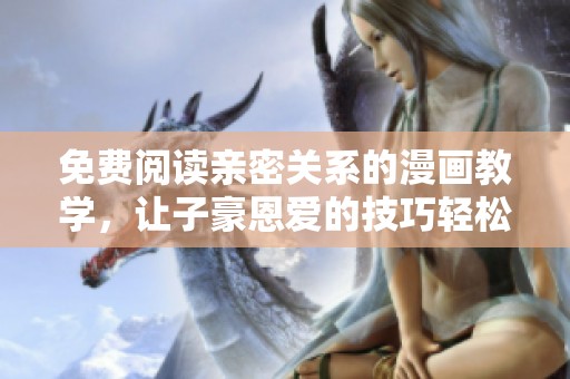 免费阅读亲密关系的漫画教学，让子豪恩爱的技巧轻松掌握