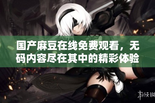 国产麻豆在线免费观看，**内容尽在其中的精彩体验