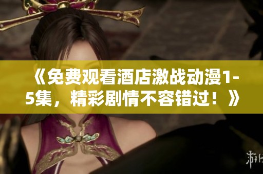 《免费观看酒店激战动漫1-5集，精彩剧情不容错过！》