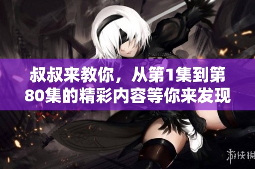 叔叔来教你，从第1集到第80集的精彩内容等你来发现