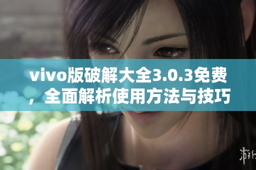 vivo版破解大全3.0.3免费，全面解析使用方法与技巧分享