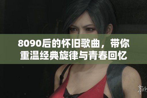 8090后的怀旧歌曲，带你重温经典旋律与青春回忆