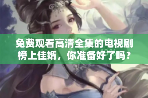 免费观看高清全集的电视剧榜上佳婿，你准备好了吗？