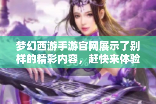 梦幻西游手游官网展示了别样的精彩内容，赶快来体验这个梦幻世界吧！