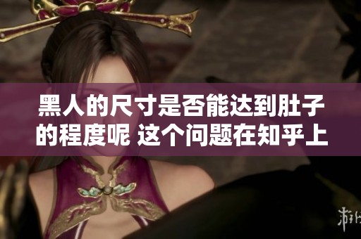 黑人的尺寸是否能达到肚子的程度呢 这个问题在知乎上引发热议