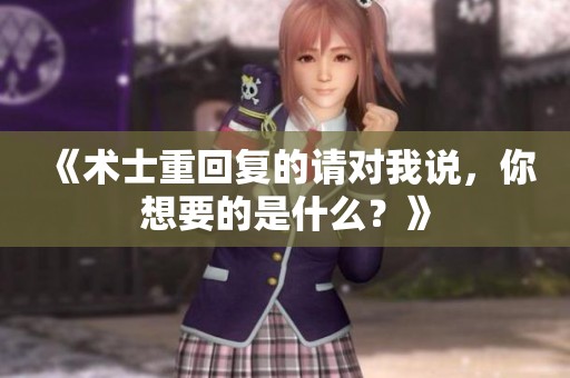 《术士重回复的请对我说，你想要的是什么？》