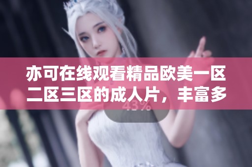 亦可在线观看精品欧美一区二区三区的**片，丰富多样的选择等你来探索