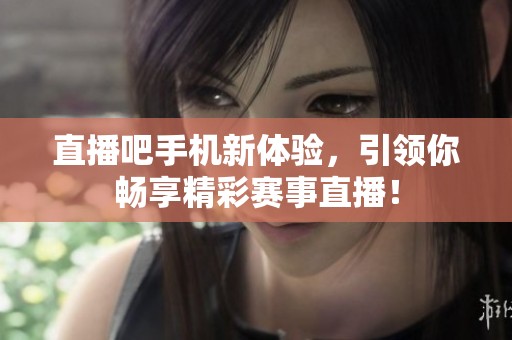 直播吧手机新体验，引领你畅享精彩赛事直播！