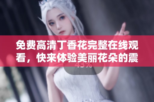 免费高清**花完整在线观看，快来体验美丽花朵的震撼魅力!