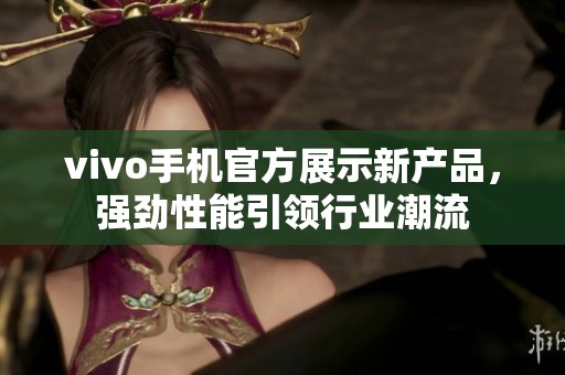 vivo手机官方展示新产品，强劲性能引领行业潮流