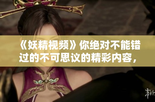 《妖精视频》你绝对不能错过的不可思议的精彩内容，快来观看吧！
