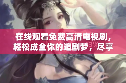 在线观看免费高清电视剧，轻松成全你的追剧梦，尽享精彩内容！