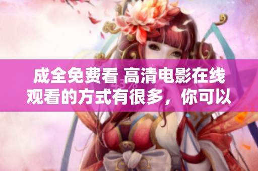 成全免费看 高清电影在线观看的方式有很多，你可以尽情享受电影乐趣