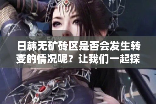 日韩无矿砖区是否会发生转变的情况呢？让我们一起探讨一下这个问题。