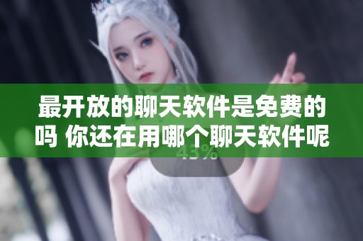 最开放的聊天软件是免费的吗 你还在用哪个聊天软件呢