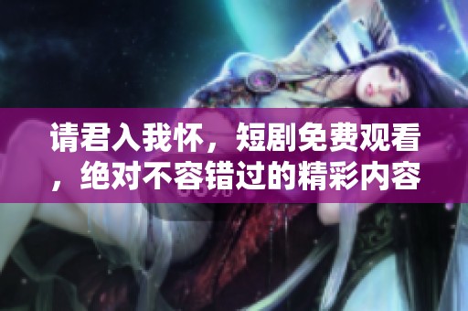 请君入我怀，短剧免费观看，绝对不容错过的精彩内容请查看！