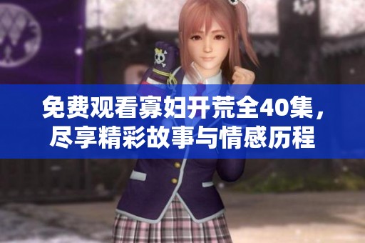 免费观看寡妇开荒全40集，尽享精彩故事与情感历程