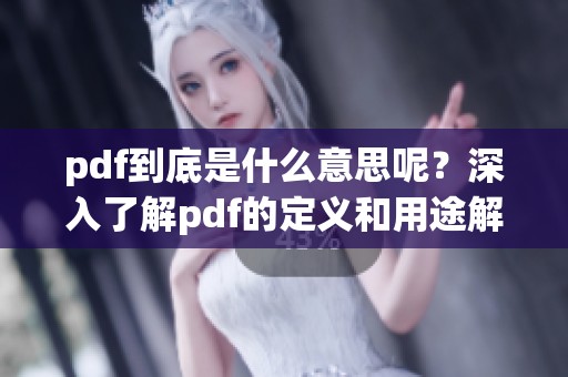 pdf到底是什么意思呢？深入了解pdf的定义和用途解析