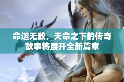命运无敌，天命之下的传奇故事将展开全新篇章