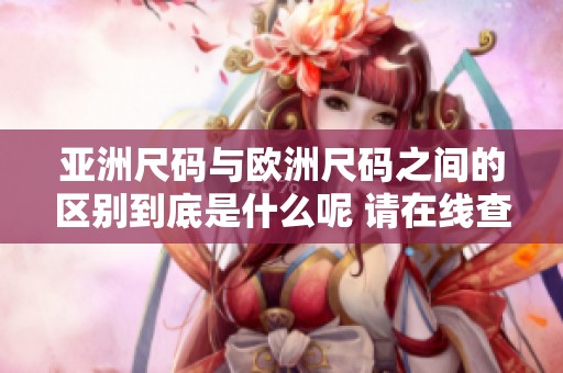 亚洲尺码与欧洲尺码之间的区别到底是什么呢 请在线查询一下吧