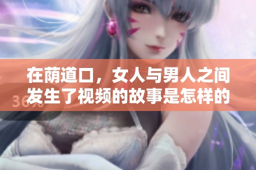 在荫道口，女人与男人之间发生了视频的故事是怎样的呢