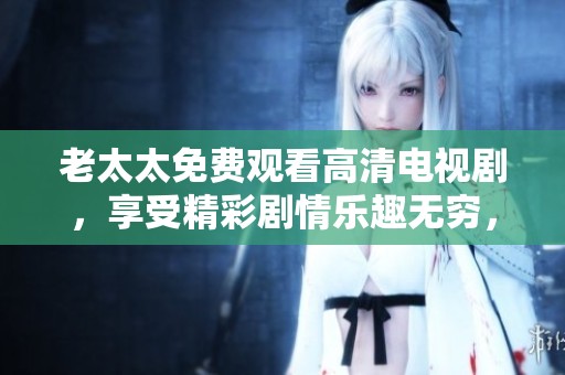 老太太免费观看高清电视剧，享受精彩剧情乐趣无穷，尽情畅看任意精彩瞬间！