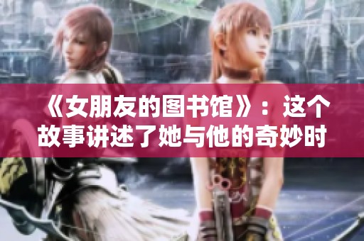 《女朋友的图书馆》：这个故事讲述了她与他的奇妙时光与温暖情感