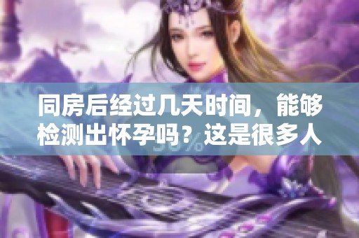 同房后经过几天时间，能够检测出怀孕吗？这是很多人关心的问题。