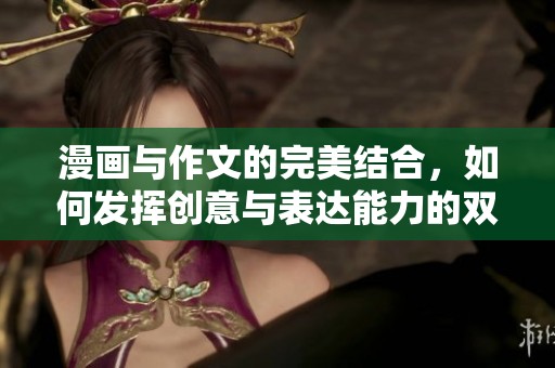 漫画与作文的完美结合，如何发挥创意与表达能力的双重魅力