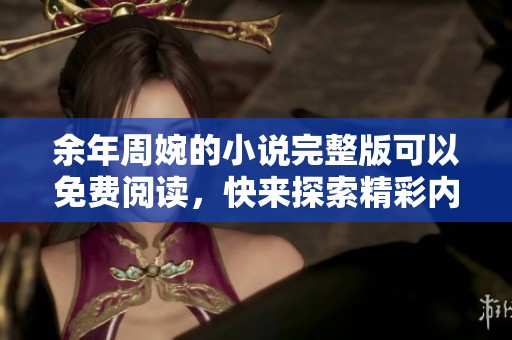 余年周婉的小说完整版可以免费阅读，快来探索精彩内容吧
